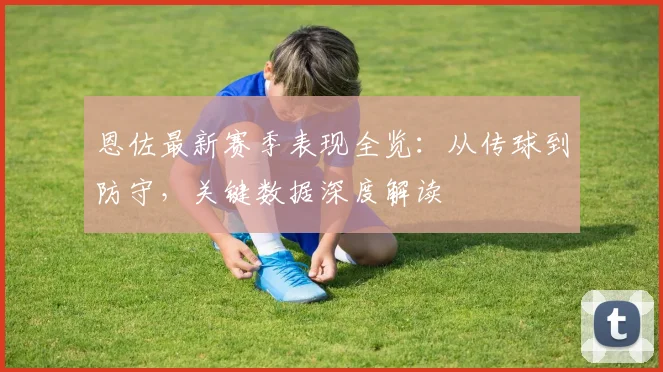 恩佐最新赛季表现全览:从传球到防守,关键数据深度解读