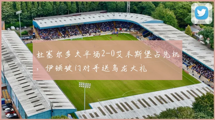 杜塞尔多夫半场2-0艾禾斯堡占先机，伊顿破门对手送乌龙大礼