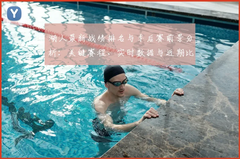湖人最新战绩排名与季后赛前景分析：关键赛程、实时数据与近期比赛深度回顾