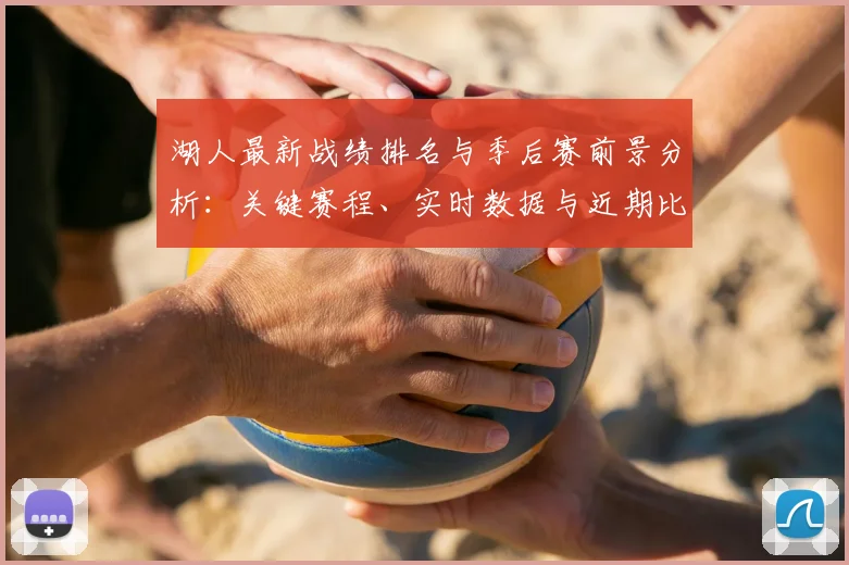 湖人最新战绩排名与季后赛前景分析：关键赛程、实时数据与近期比赛深度回顾