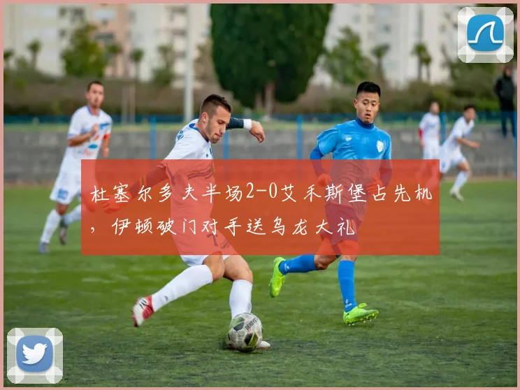 杜塞尔多夫半场2-0艾禾斯堡占先机，伊顿破门对手送乌龙大礼