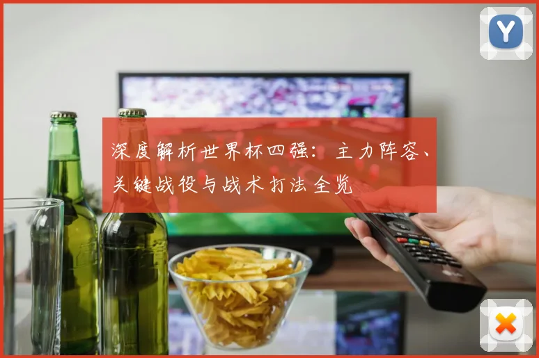 深度解析世界杯四强：主力阵容、关键战役与战术打法全览