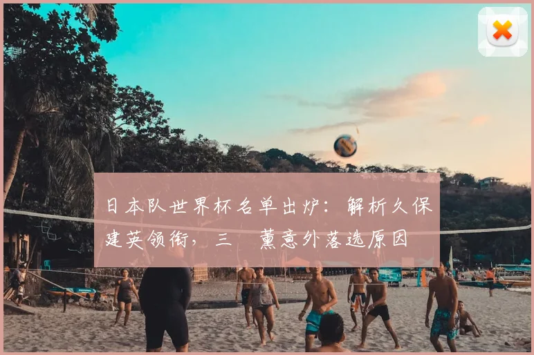 日本队世界杯名单出炉：解析久保建英领衔，三笘薰意外落选原因