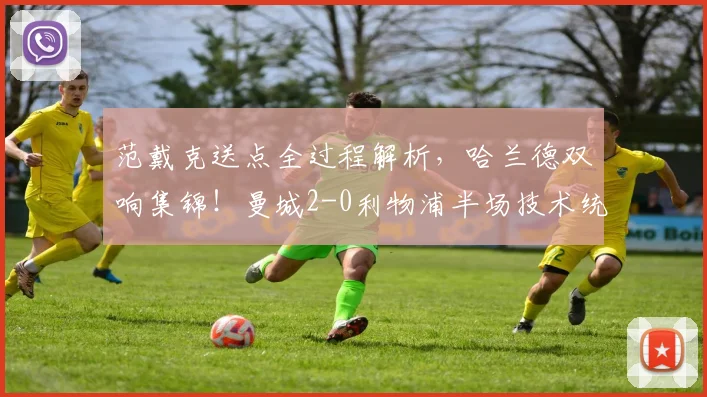 范戴克送点全过程解析，哈兰德双响集锦！曼城2-0利物浦半场技术统计深度复盘