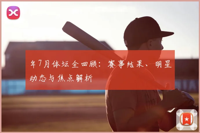 年7月体坛全回顾：赛事结果、明星动态与焦点解析